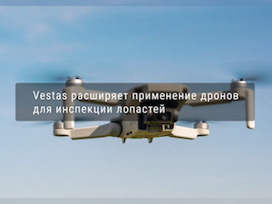 Vestas расширяет применение дронов для инспекции лопастей ветроэнергетических установок